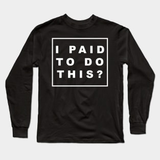 I PAID TO DO THIS? Long Sleeve T-Shirt